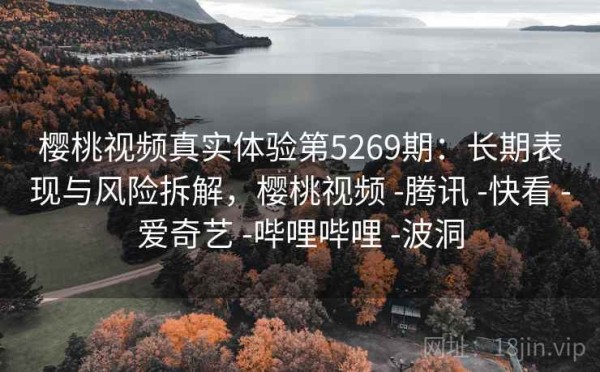 樱桃视频真实体验第5269期：长期表现与风险拆解，樱桃视频 -腾讯 -快看 -爱奇艺 -哔哩哔哩 -波洞