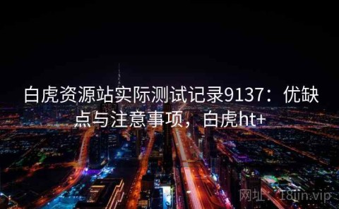 白虎资源站实际测试记录9137：优缺点与注意事项，白虎ht+