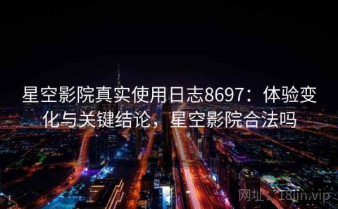 星空影院真实使用日志8697：体验变化与关键结论，星空影院合法吗