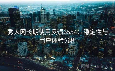 秀人网长期使用反馈6554：稳定性与用户体验分析