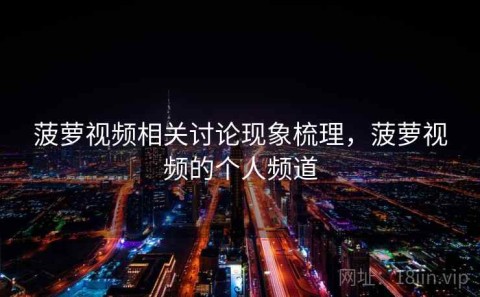 菠萝视频相关讨论现象梳理，菠萝视频的个人频道