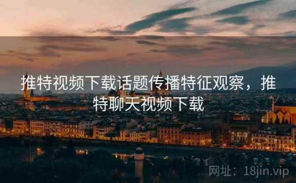 推特视频下载话题传播特征观察，推特聊天视频下载