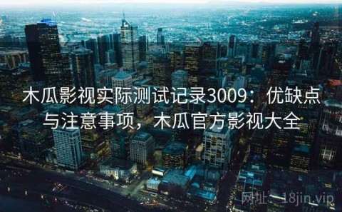 木瓜影视实际测试记录3009：优缺点与注意事项，木瓜官方影视大全