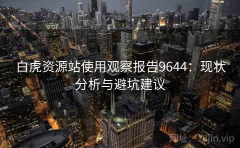 白虎资源站使用观察报告9644：现状分析与避坑建议