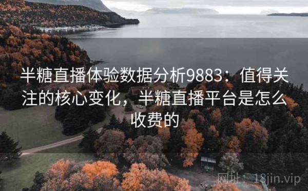 半糖直播体验数据分析9883：值得关注的核心变化，半糖直播平台是怎么收费的