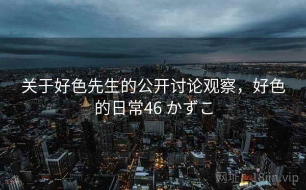 关于好色先生的公开讨论观察，好色的日常46 かずこ