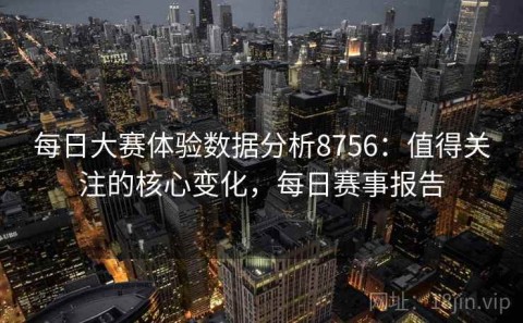 每日大赛体验数据分析8756：值得关注的核心变化，每日赛事报告