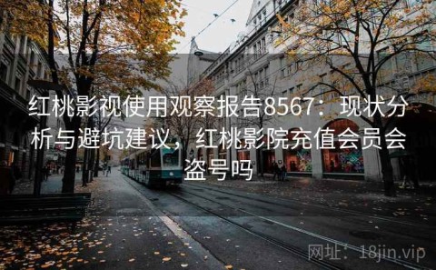 红桃影视使用观察报告8567：现状分析与避坑建议，红桃影院充值会员会盗号吗