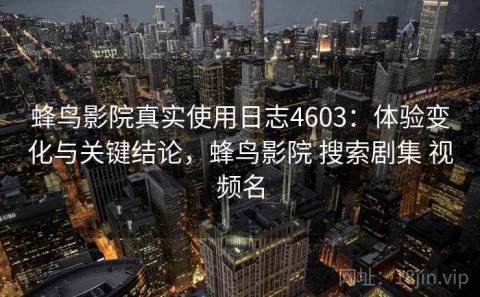 蜂鸟影院真实使用日志4603：体验变化与关键结论，蜂鸟影院 搜索剧集 视频名
