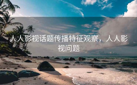 人人影视话题传播特征观察，人人影视问题