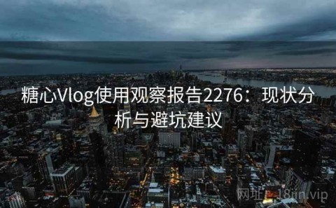 糖心Vlog使用观察报告2276：现状分析与避坑建议