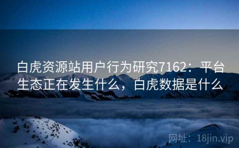 白虎资源站用户行为研究7162：平台生态正在发生什么，白虎数据是什么