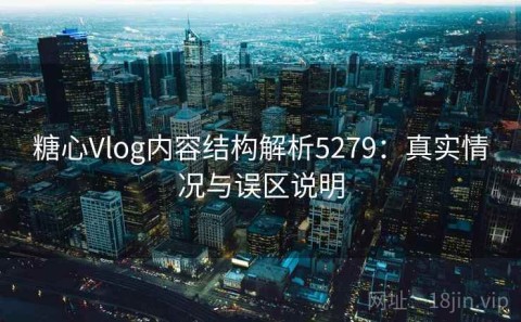 糖心Vlog内容结构解析5279：真实情况与误区说明