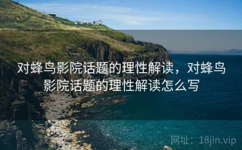 对蜂鸟影院话题的理性解读，对蜂鸟影院话题的理性解读怎么写