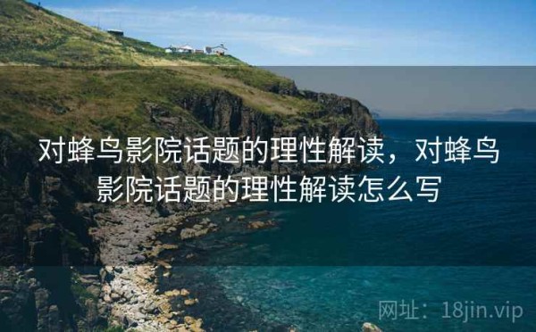 对蜂鸟影院话题的理性解读，对蜂鸟影院话题的理性解读怎么写