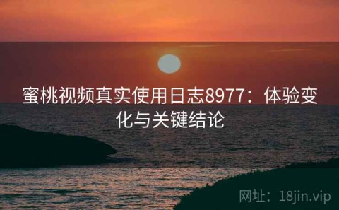 蜜桃视频真实使用日志8977：体验变化与关键结论