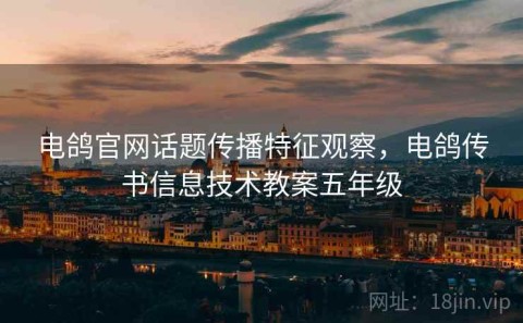 电鸽官网话题传播特征观察，电鸽传书信息技术教案五年级