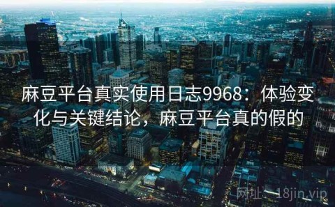 麻豆平台真实使用日志9968：体验变化与关键结论，麻豆平台真的假的