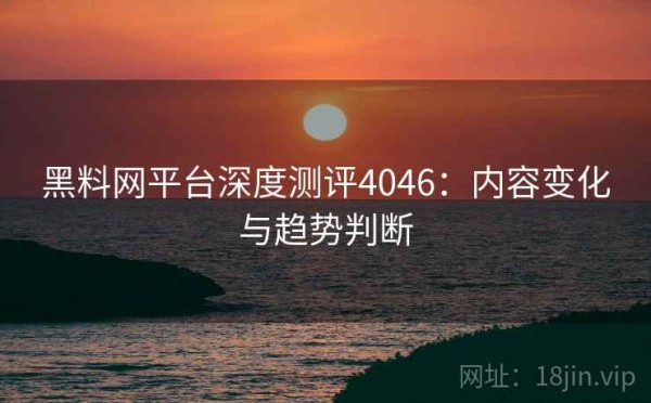 黑料网平台深度测评4046：内容变化与趋势判断