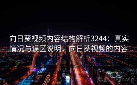 向日葵视频内容结构解析3244：真实情况与误区说明，向日葵视频的内容