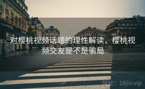 对樱桃视频话题的理性解读，樱桃视频交友是不是骗局