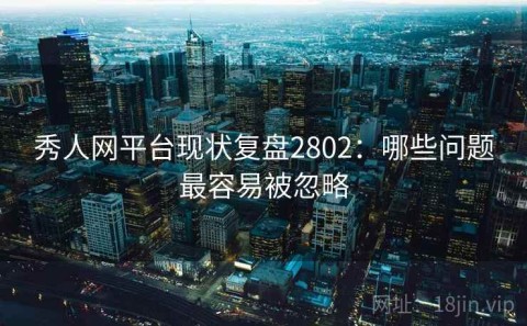 秀人网平台现状复盘2802：哪些问题最容易被忽略