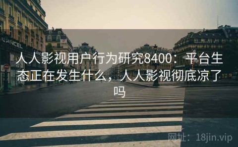 人人影视用户行为研究8400：平台生态正在发生什么，人人影视彻底凉了吗