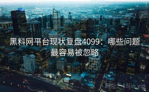 黑料网平台现状复盘4099：哪些问题最容易被忽略