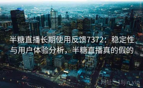 半糖直播长期使用反馈7372：稳定性与用户体验分析，半糖直播真的假的