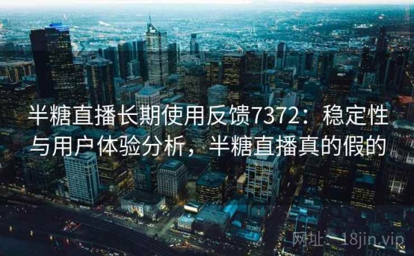 半糖直播长期使用反馈7372：稳定性与用户体验分析，半糖直播真的假的