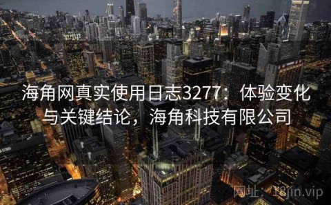 海角网真实使用日志3277：体验变化与关键结论，海角科技有限公司