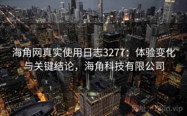 海角网真实使用日志3277：体验变化与关键结论，海角科技有限公司