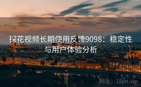 探花视频长期使用反馈9098：稳定性与用户体验分析