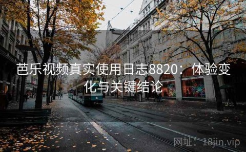 芭乐视频真实使用日志8820：体验变化与关键结论