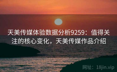 天美传媒体验数据分析9259：值得关注的核心变化，天美传媒作品介绍