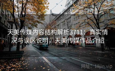 天美传媒内容结构解析3711：真实情况与误区说明，天美传媒作品介绍