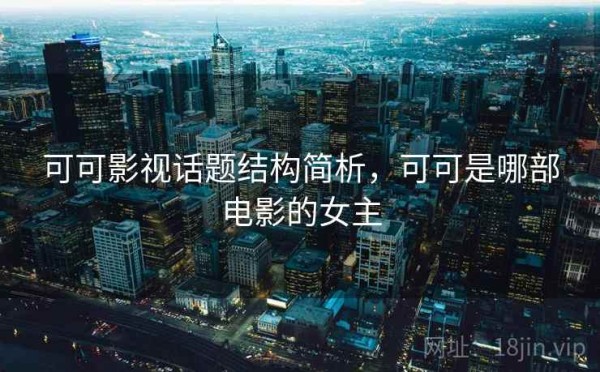 可可影视话题结构简析，可可是哪部电影的女主