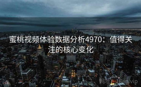 蜜桃视频体验数据分析4970：值得关注的核心变化