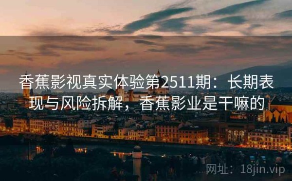香蕉影视真实体验第2511期：长期表现与风险拆解，香蕉影业是干嘛的
