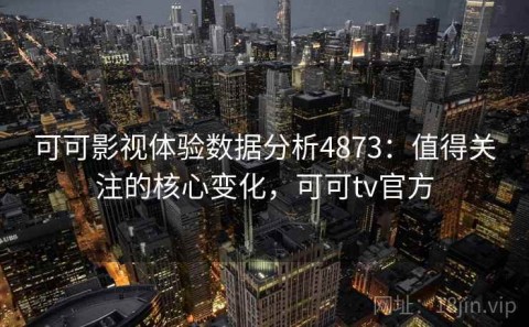 可可影视体验数据分析4873：值得关注的核心变化，可可tv官方