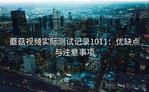 蘑菇视频实际测试记录1011：优缺点与注意事项