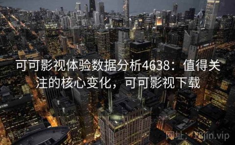 可可影视体验数据分析4638：值得关注的核心变化，可可影视下载