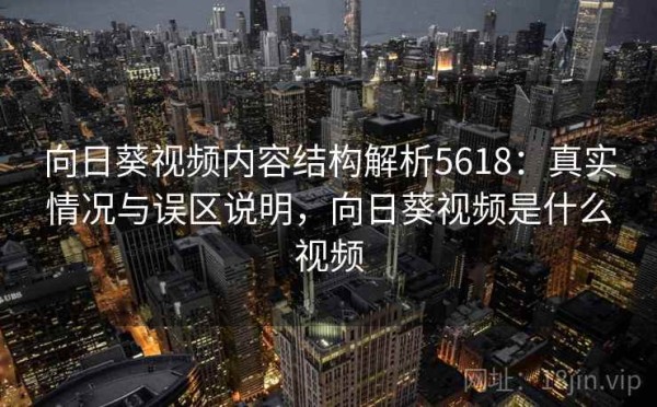 向日葵视频内容结构解析5618：真实情况与误区说明，向日葵视频是什么视频