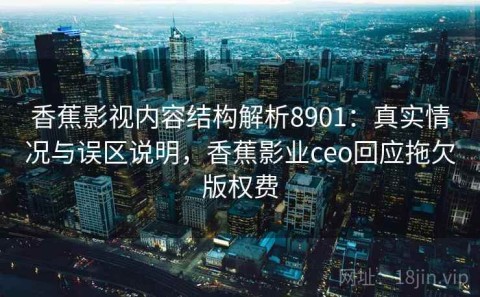 香蕉影视内容结构解析8901：真实情况与误区说明，香蕉影业ceo回应拖欠版权费