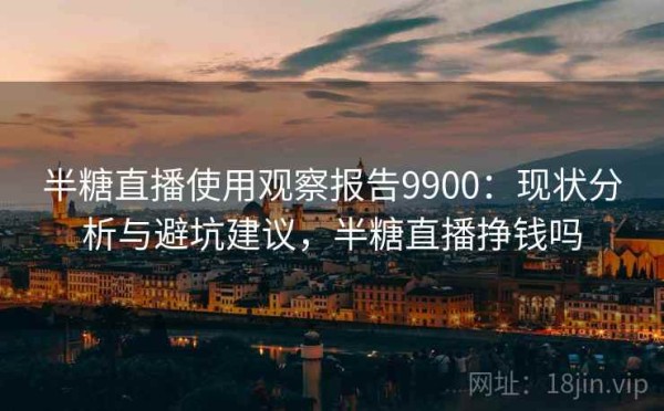 半糖直播使用观察报告9900：现状分析与避坑建议，半糖直播挣钱吗