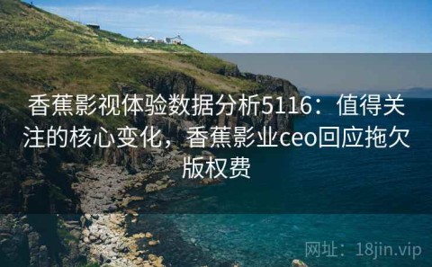 香蕉影视体验数据分析5116：值得关注的核心变化，香蕉影业ceo回应拖欠版权费