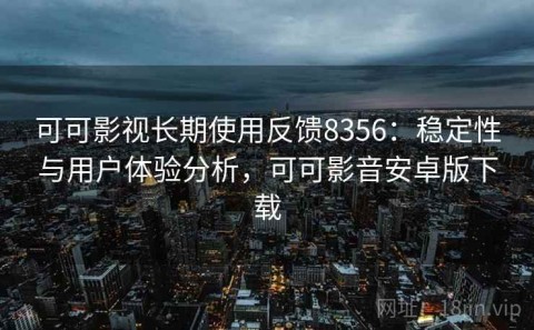 可可影视长期使用反馈8356：稳定性与用户体验分析，可可影音安卓版下载