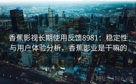 香蕉影视长期使用反馈8981：稳定性与用户体验分析，香蕉影业是干嘛的