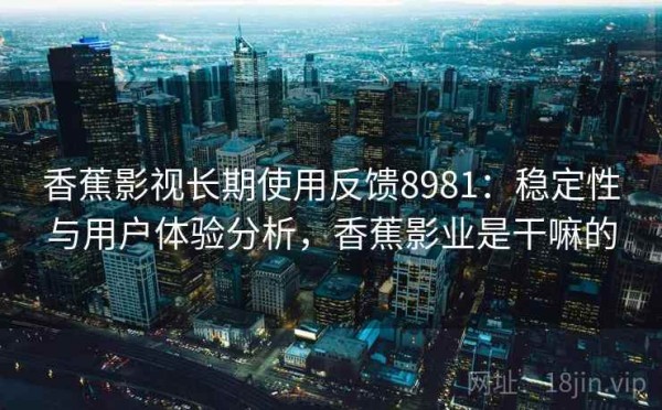 香蕉影视长期使用反馈8981：稳定性与用户体验分析，香蕉影业是干嘛的