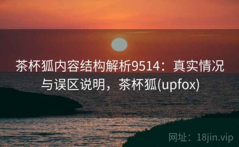 茶杯狐内容结构解析9514：真实情况与误区说明，茶杯狐(upfox)